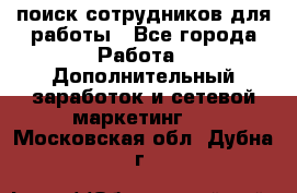 поиск сотрудников для работы - Все города Работа » Дополнительный заработок и сетевой маркетинг   . Московская обл.,Дубна г.